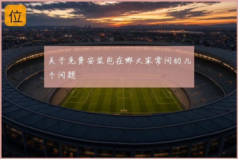 关于免费安装包在哪大家常问的几个问题