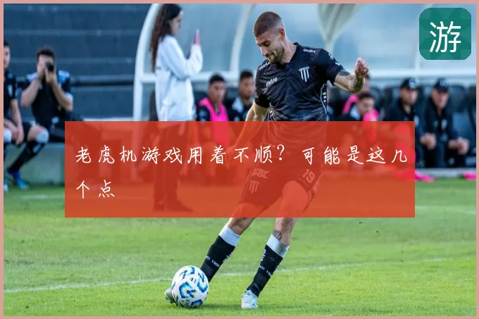 老虎机游戏用着不顺？可能是这几个点